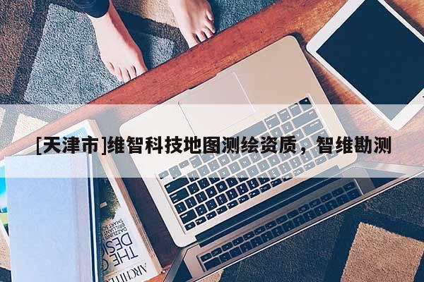 [天津市]维智科技地图测绘资质，智维勘测