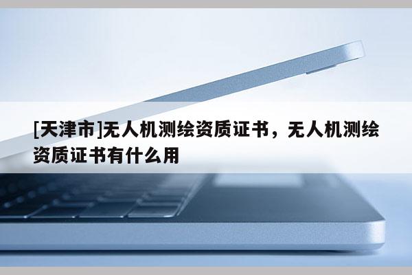 [天津市]无人机测绘资质证书，无人机测绘资质证书有什么用