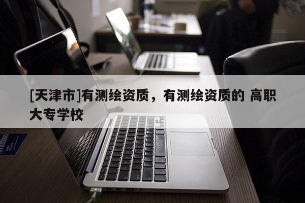 [天津市]有测绘资质，有测绘资质的 高职大专学校