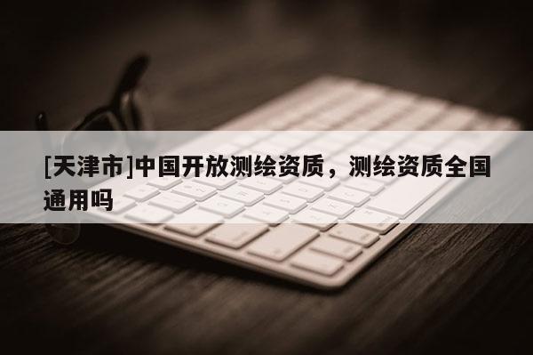 [天津市]中国开放测绘资质，测绘资质全国通用吗