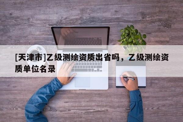 [天津市]乙级测绘资质出省吗，乙级测绘资质单位名录