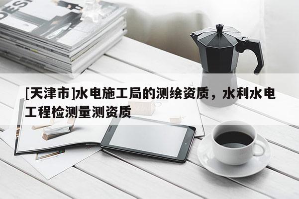 [天津市]水电施工局的测绘资质，水利水电工程检测量测资质