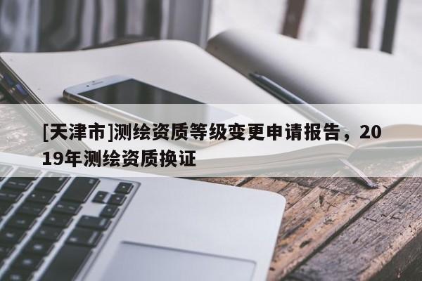 [天津市]测绘资质等级变更申请报告，2019年测绘资质换证