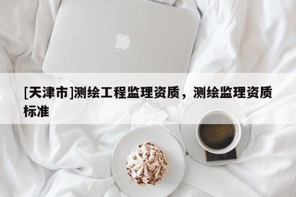 [天津市]测绘工程监理资质，测绘监理资质标准