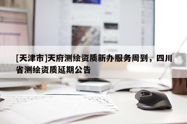 [天津市]天府测绘资质新办服务周到，四川省测绘资质延期公告
