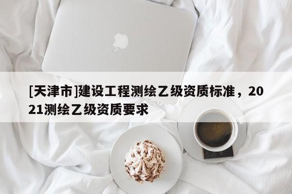 [天津市]建设工程测绘乙级资质标准，2021测绘乙级资质要求