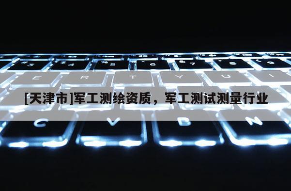 [天津市]军工测绘资质，军工测试测量行业
