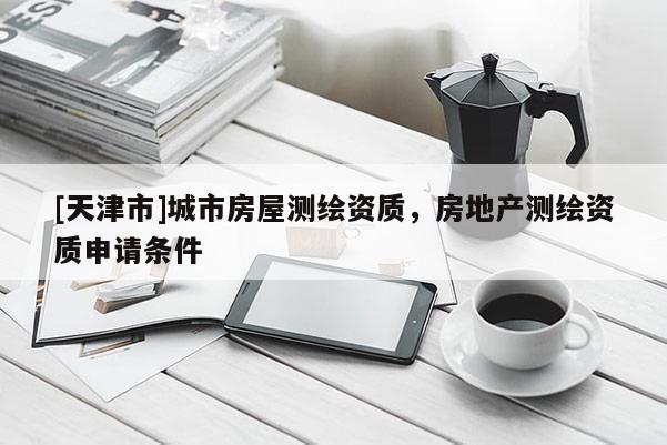 [天津市]城市房屋测绘资质，房地产测绘资质申请条件