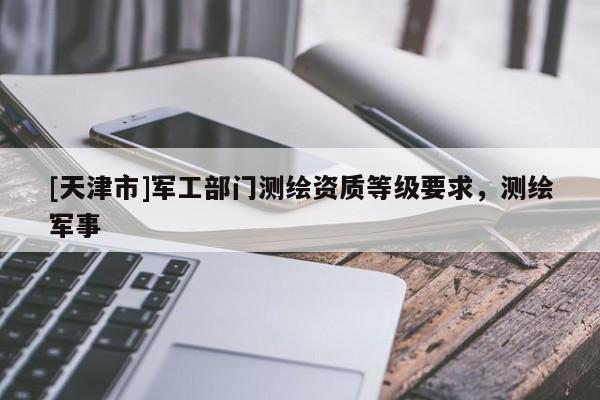 [天津市]军工部门测绘资质等级要求，测绘军事