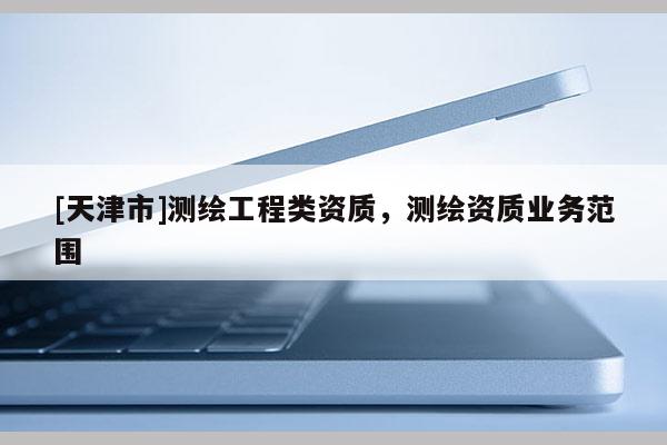 [天津市]测绘工程类资质，测绘资质业务范围