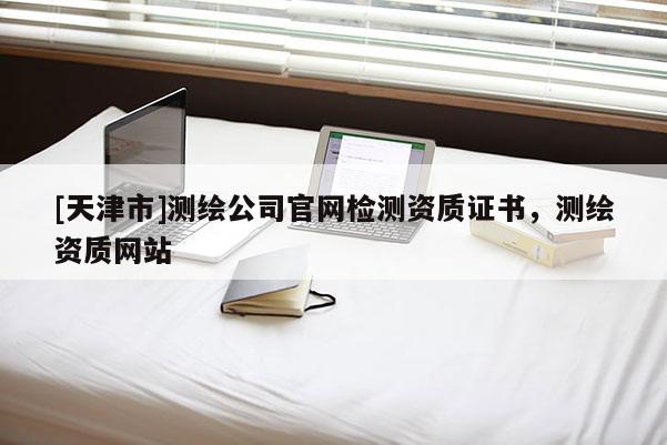 [天津市]测绘公司官网检测资质证书，测绘资质网站
