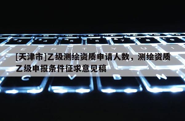 [天津市]乙级测绘资质申请人数，测绘资质乙级申报条件征求意见稿