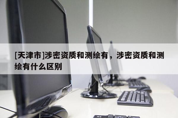 [天津市]涉密资质和测绘有，涉密资质和测绘有什么区别