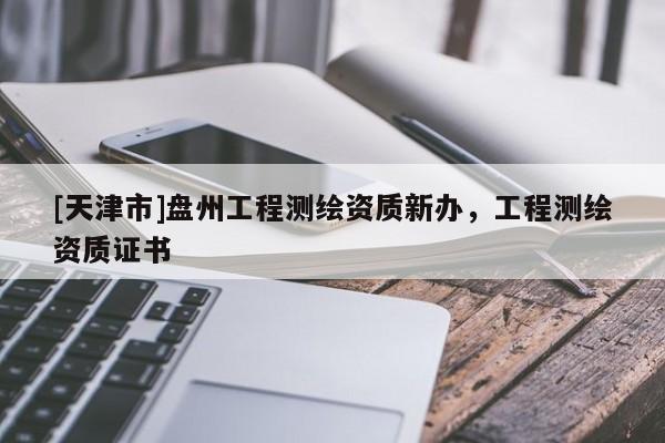 [天津市]盘州工程测绘资质新办，工程测绘资质证书