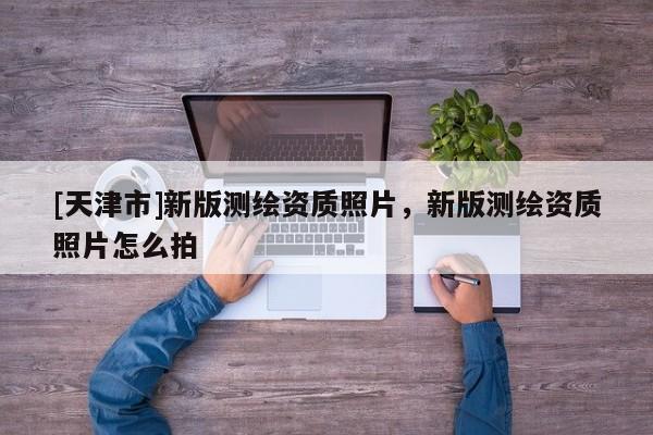 [天津市]新版测绘资质照片，新版测绘资质照片怎么拍
