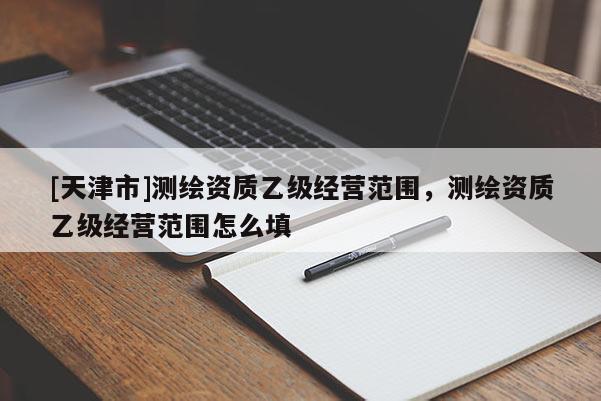 [天津市]测绘资质乙级经营范围，测绘资质乙级经营范围怎么填