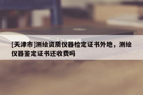 [天津市]测绘资质仪器检定证书外地，测绘仪器鉴定证书还收费吗
