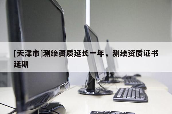 [天津市]测绘资质延长一年，测绘资质证书延期