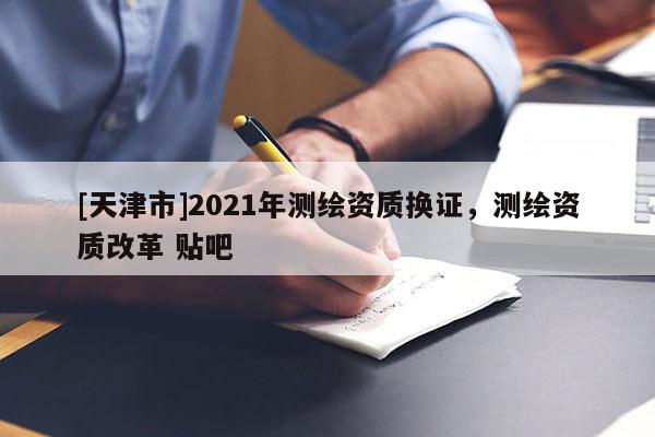 [天津市]2021年测绘资质换证，测绘资质改革 贴吧