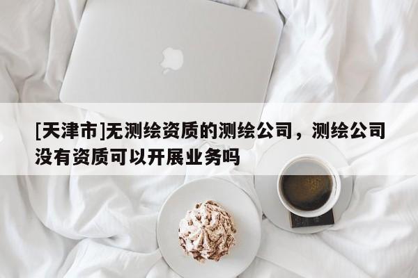 [天津市]无测绘资质的测绘公司，测绘公司没有资质可以开展业务吗