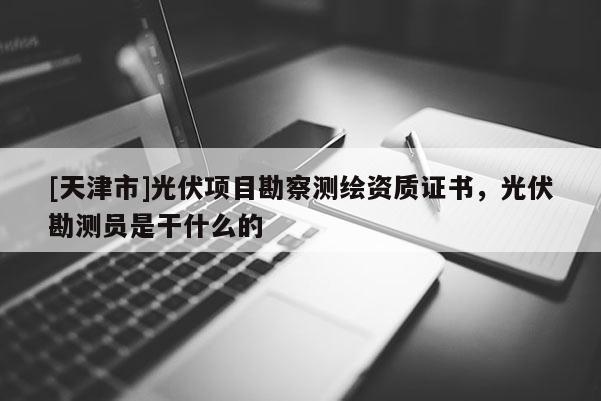 [天津市]光伏项目勘察测绘资质证书，光伏勘测员是干什么的