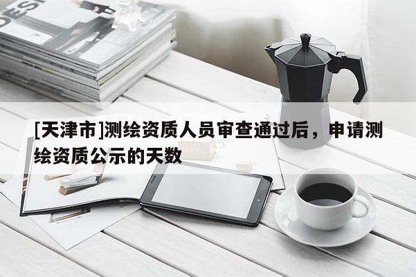 [天津市]测绘资质人员审查通过后，申请测绘资质公示的天数