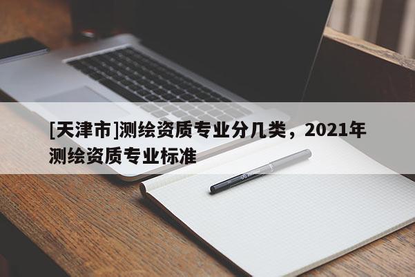 [天津市]测绘资质专业分几类，2021年测绘资质专业标准