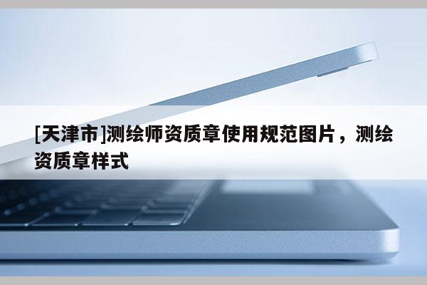 [天津市]测绘师资质章使用规范图片，测绘资质章样式