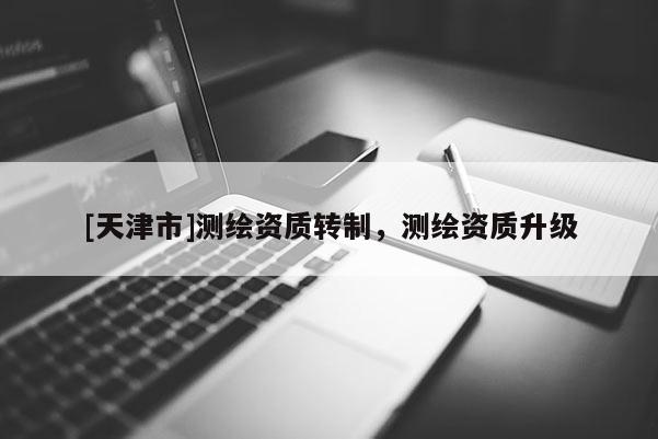 [天津市]测绘资质转制，测绘资质升级