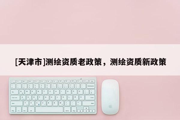 [天津市]测绘资质老政策，测绘资质新政策