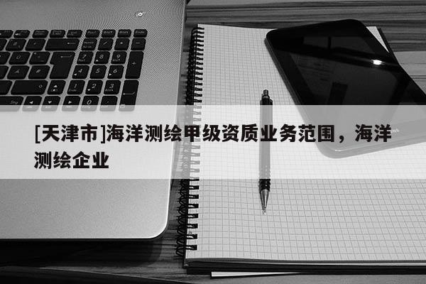 [天津市]海洋测绘甲级资质业务范围，海洋测绘企业