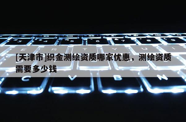 [天津市]织金测绘资质哪家优惠，测绘资质需要多少钱