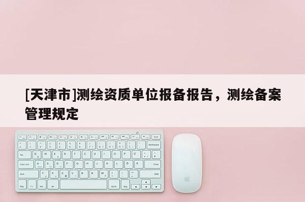 [天津市]测绘资质单位报备报告，测绘备案管理规定