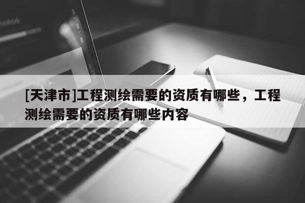 [天津市]工程测绘需要的资质有哪些，工程测绘需要的资质有哪些内容