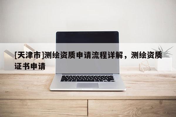 [天津市]测绘资质申请流程详解，测绘资质证书申请