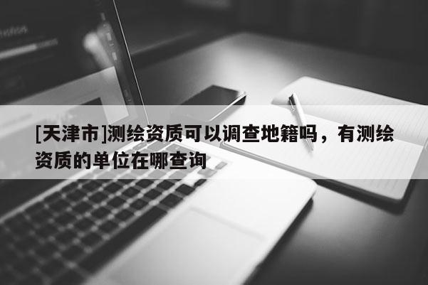 [天津市]测绘资质可以调查地籍吗，有测绘资质的单位在哪查询