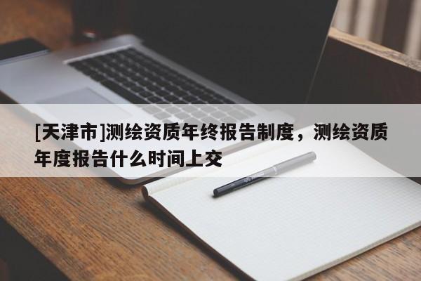 [天津市]测绘资质年终报告制度，测绘资质年度报告什么时间上交