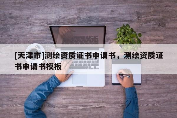 [天津市]测绘资质证书申请书，测绘资质证书申请书模板