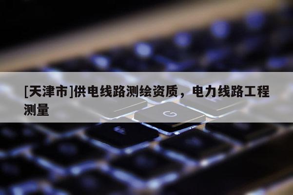 [天津市]供电线路测绘资质，电力线路工程测量