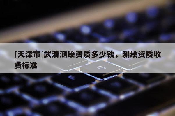 [天津市]武清测绘资质多少钱，测绘资质收费标准