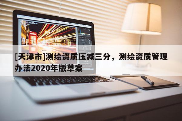 [天津市]测绘资质压减三分，测绘资质管理办法2020年版草案
