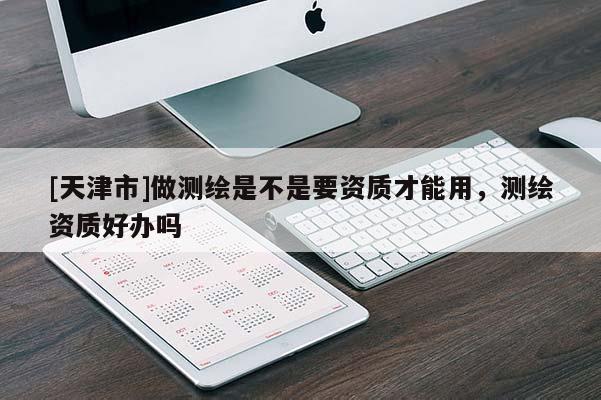 [天津市]做测绘是不是要资质才能用，测绘资质好办吗
