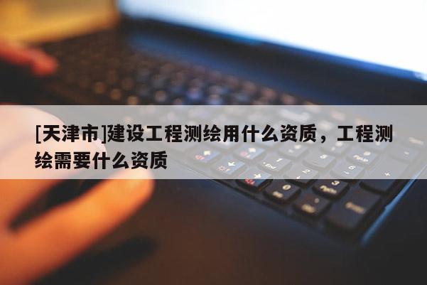 [天津市]建设工程测绘用什么资质，工程测绘需要什么资质