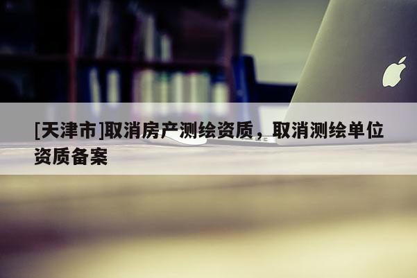 [天津市]取消房产测绘资质，取消测绘单位资质备案