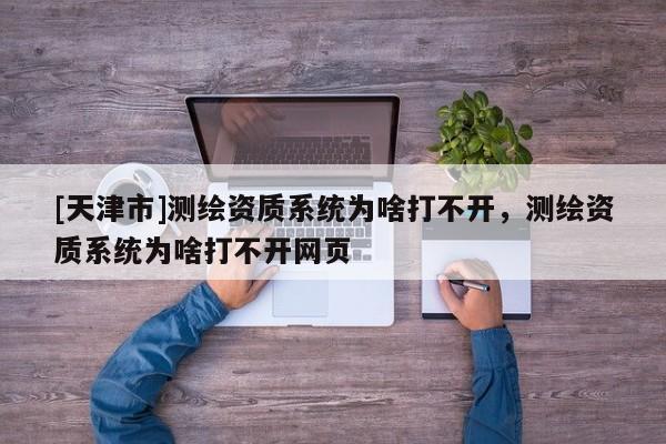 [天津市]测绘资质系统为啥打不开，测绘资质系统为啥打不开网页