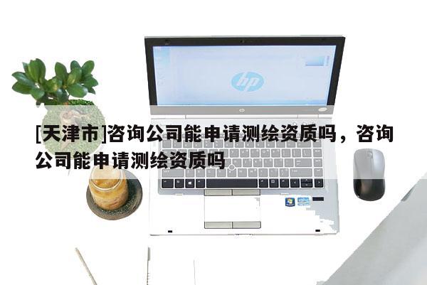 [天津市]咨询公司能申请测绘资质吗，咨询公司能申请测绘资质吗