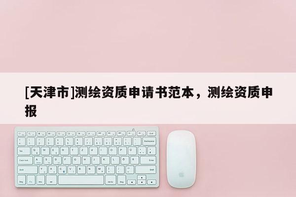 [天津市]测绘资质申请书范本，测绘资质申报