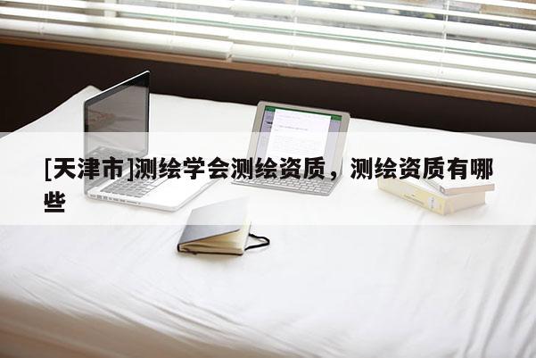 [天津市]测绘学会测绘资质，测绘资质有哪些