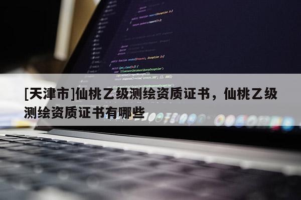 [天津市]仙桃乙级测绘资质证书，仙桃乙级测绘资质证书有哪些