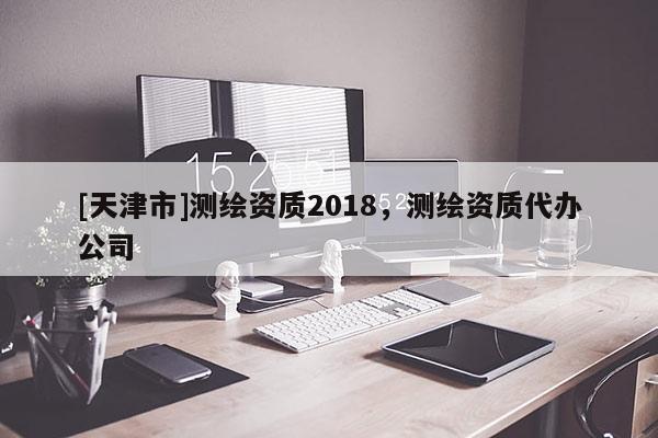 [天津市]测绘资质2018，测绘资质代办公司